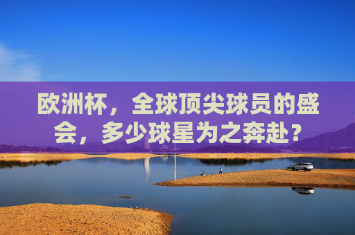 欧洲杯，全球顶尖球员的盛会，多少球星为之奔赴？