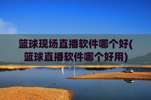 篮球现场直播软件哪个好(篮球直播软件哪个好用)