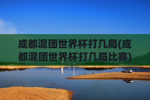 成都混团世界杯打几局(成都混团世界杯打几局比赛)成都混团世界杯打几局比赛