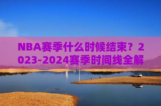 NBA赛季什么时候结束?2023-2024赛季时间线全解析,2023-2024赛季NBA结束时间及时间线全解析