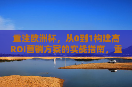 重注欧洲杯,从0到1构建高ROI营销方案的实战指南,重注欧洲杯,从0到1构建高ROI营销实战指南