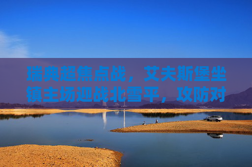 瑞典超焦点战,艾夫斯堡坐镇主场迎战北雪平,攻防对决谁占先机?瑞典超焦点战,艾夫斯堡主场迎战北雪平,攻防对决谁占先机?