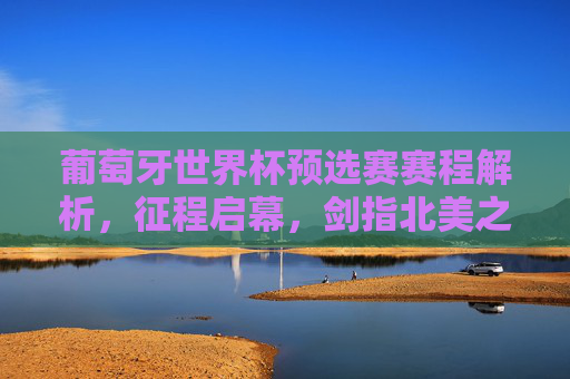 葡萄牙世界杯预选赛赛程解析,征程启幕,剑指北美之巅,葡萄牙世界杯预选赛赛程解析,征程启幕剑指北美之巅
