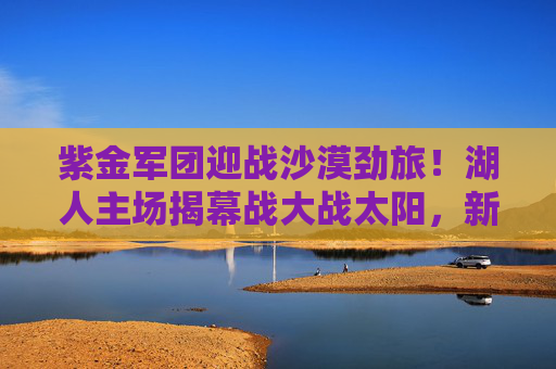 紫金军团迎战沙漠劲旅！湖人主场揭幕战大战太阳，新赛季首战看点解析，紫金军团主场揭幕战迎战沙漠劲旅！湖人太阳大战看点解析
