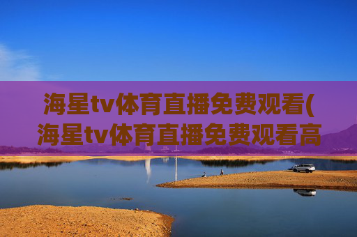 海星tv体育直播免费观看(海星tv体育直播免费观看高清版)