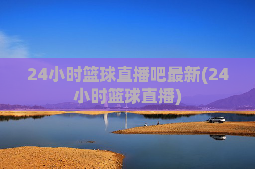 24小时篮球直播吧最新(24小时篮球直播)