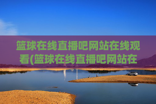 篮球在线直播吧网站在线观看(篮球在线直播吧网站在线观看视频)