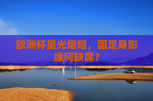 欧洲杯星光熠熠,国足身影缘何缺席?
