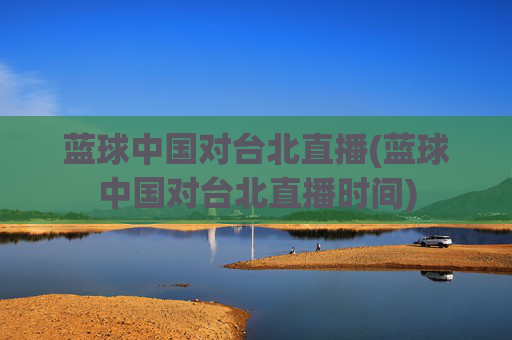 蓝球中国对台北直播(蓝球中国对台北直播时间)