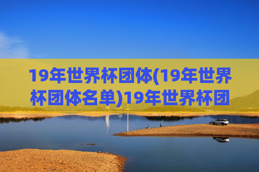 19年世界杯团体(19年世界杯团体名单)19年世界杯团体名单