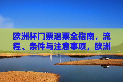 欧洲杯门票退票全指南,流程、条件与注意事项,欧洲杯门票退票全指南,流程、条件与注意事项
