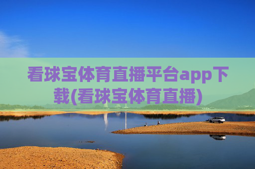 看球宝体育直播平台app下载(看球宝体育直播)