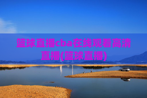 篮球直播cba在线观看高清直播(篮球直播)