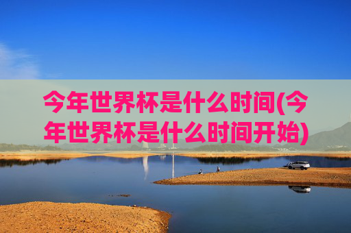 今年世界杯是什么时间(今年世界杯是什么时间开始)
