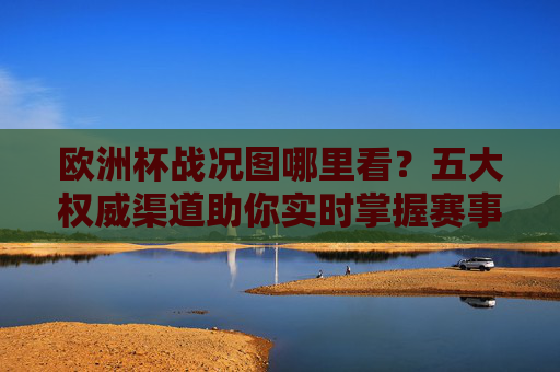 欧洲杯战况图哪里看?五大权威渠道助你实时掌握赛事动态