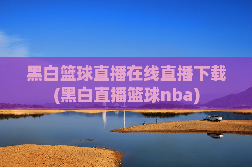 黑白篮球直播在线直播下载(黑白直播篮球nba)