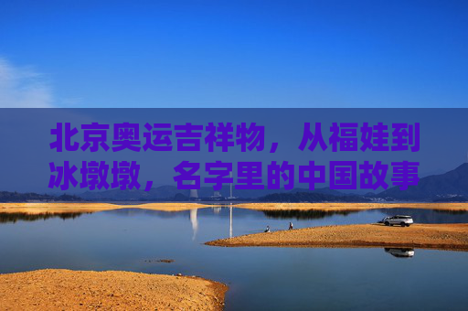 北京奥运吉祥物，从福娃到冰墩墩，名字里的中国故事与形象中的文化密码，从福娃到冰墩墩，北京奥运吉祥物的名字故事与文化密码