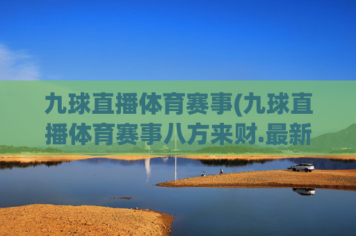 九球直播体育赛事(九球直播体育赛事八方来财.最新品牌.org)