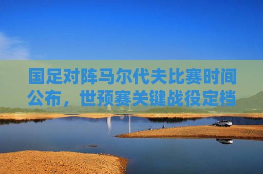 国足对阵马尔代夫比赛时间公布，世预赛关键战役定档3月20日，球迷速来围观，国足世预赛关键战对阵马尔代夫定档3月20日，球迷速围观