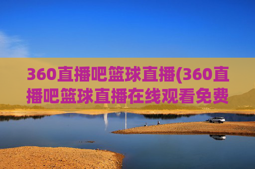 360直播吧篮球直播(360直播吧篮球直播在线观看免费)