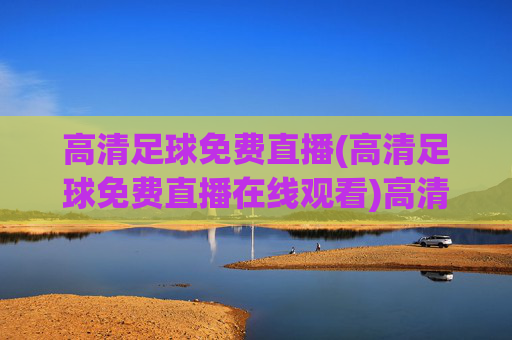 高清足球免费直播(高清足球免费直播在线观看)高清足球免费在线直播