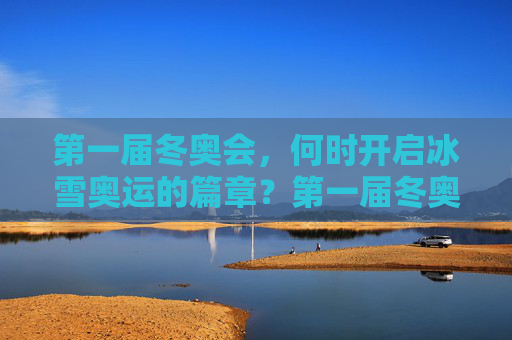 第一届冬奥会,何时开启冰雪奥运的篇章?第一届冬奥会,冰雪奥运篇章的开启