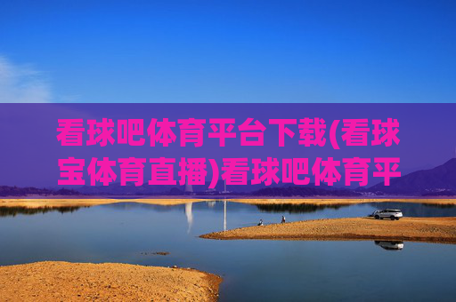 看球吧体育平台下载(看球宝体育直播)看球吧体育平台下载（看球宝体育直播）