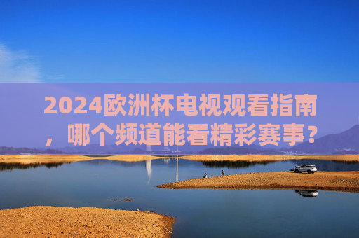 2024欧洲杯电视观看指南，哪个频道能看精彩赛事？2024欧洲杯电视观看指南，哪些频道可看精彩赛事？