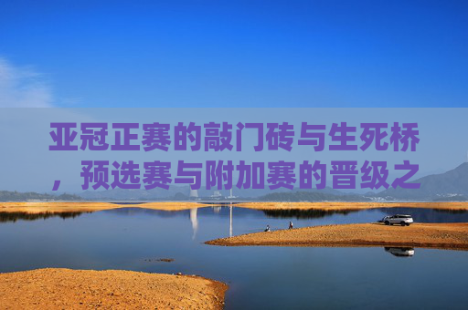 亚冠正赛的敲门砖与生死桥，预选赛与附加赛的晋级之路，亚冠预选赛与附加赛，晋级正赛的敲门砖与生死桥