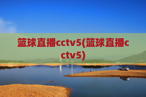篮球直播cctv5(篮球直播cctv5)