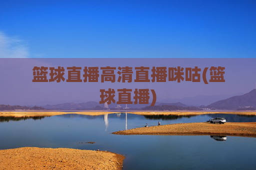 篮球直播高清直播咪咕(篮球直播)