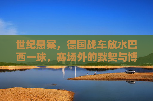 世纪悬案,德国战车放水巴西一球,赛场外的默契与博弈,世纪悬案,德国战车放水巴西一球,赛场默契博弈