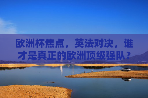欧洲杯焦点，英法对决，谁才是真正的欧洲顶级强队？欧洲杯焦点，英法对决，谁是顶级强队？