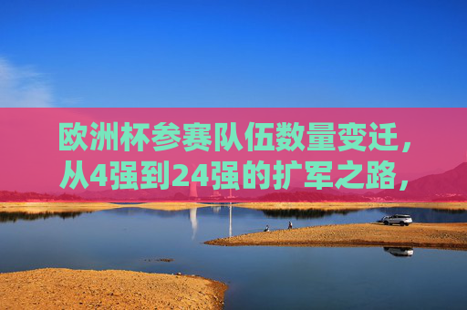 欧洲杯参赛队伍数量变迁，从4强到24强的扩军之路，欧洲杯参赛队伍扩军之路，从4强到24强