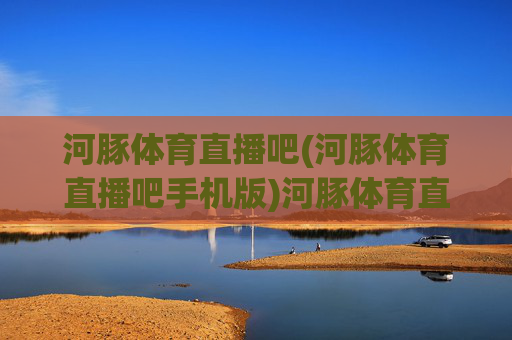 河豚体育直播吧(河豚体育直播吧手机版)河豚体育直播吧手机版