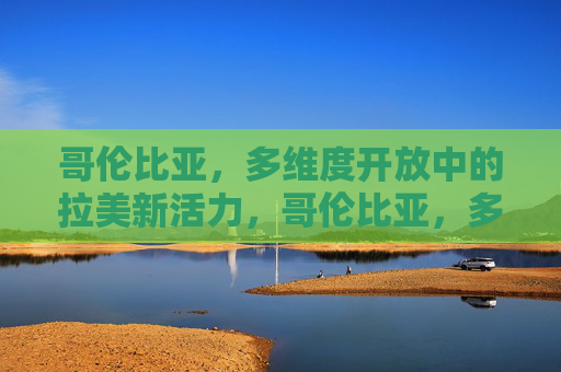 哥伦比亚,多维度开放中的拉美新活力,哥伦比亚,多维度开放激活拉美新活力