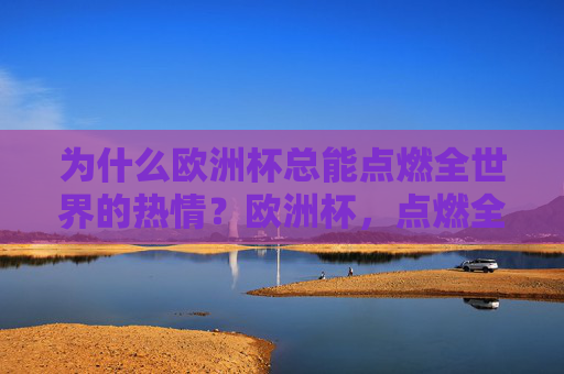 为什么欧洲杯总能点燃全世界的热情？欧洲杯，点燃全世界热情的足球盛宴