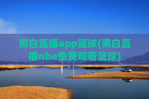 黑白直播app篮球(黑白直播nba免费观看篮球)