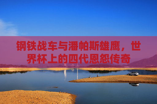 钢铁战车与潘帕斯雄鹰,世界杯上的四代恩怨传奇