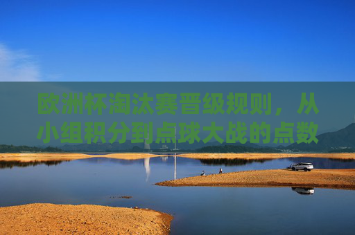 欧洲杯淘汰赛晋级规则,从小组积分到点球大战的点数逻辑,欧洲杯淘汰赛晋级规则,从小组积分到点球大战的点数逻辑
