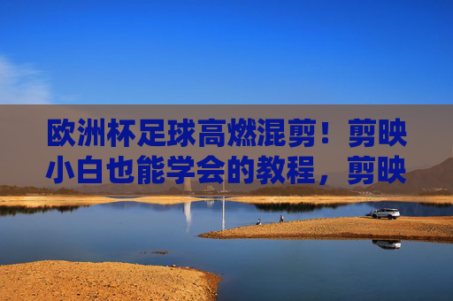 欧洲杯足球高燃混剪!剪映小白也能学会的教程,剪映小白学做欧洲杯高燃混剪