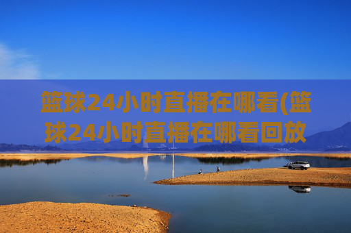 篮球24小时直播在哪看(篮球24小时直播在哪看回放)