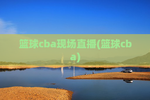 篮球cba现场直播(篮球cba)