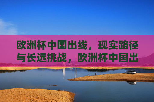 欧洲杯中国出线,现实路径与长远挑战,欧洲杯中国出线,现实路径与长远挑战