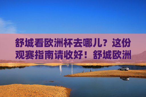 舒城看欧洲杯去哪儿?这份观赛指南请收好!舒城欧洲杯观赛指南,热门观赛地全攻略