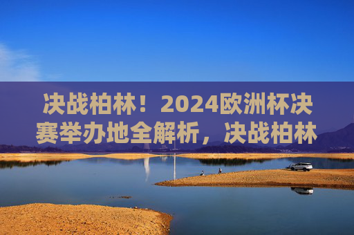 决战柏林!2024欧洲杯决赛举办地全解析,决战柏林,2024欧洲杯决赛举办地全解析