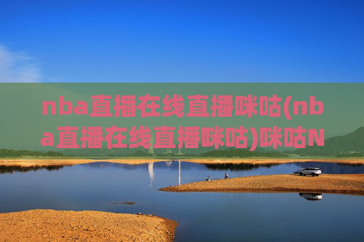 nba直播在线直播咪咕(nba直播在线直播咪咕)咪咕NBA在线直播
