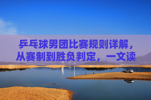 乒乓球男团比赛规则详解，从赛制到胜负判定，一文读懂，乒乓球男团比赛规则详解，从赛制到胜负判定，一文读懂