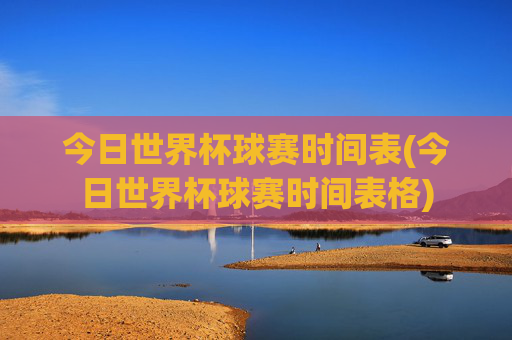 今日世界杯球赛时间表(今日世界杯球赛时间表格)