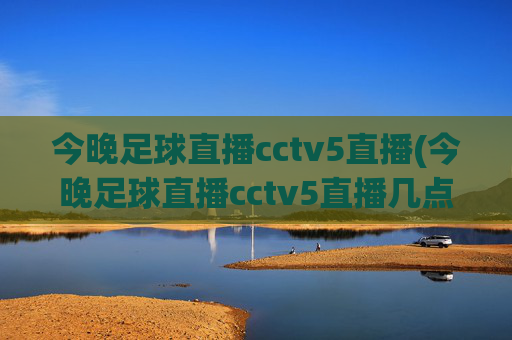 今晚足球直播cctv5直播(今晚足球直播cctv5直播几点)